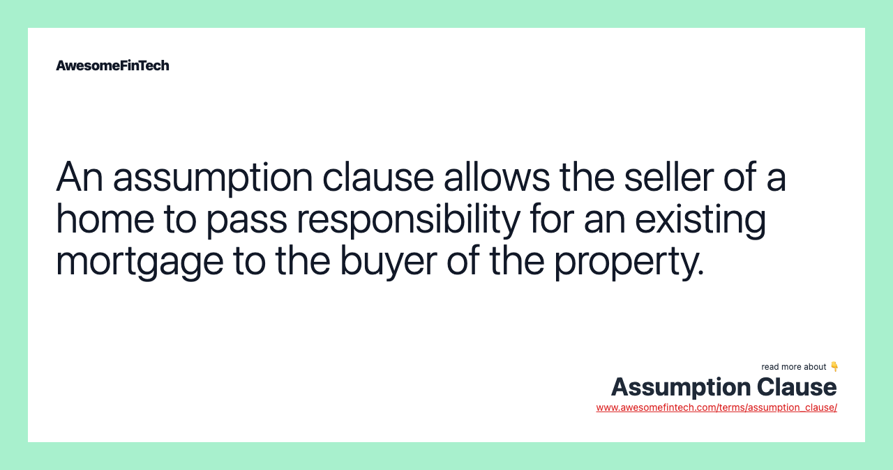 An assumption clause allows the seller of a home to pass responsibility for an existing mortgage to the buyer of the property.
