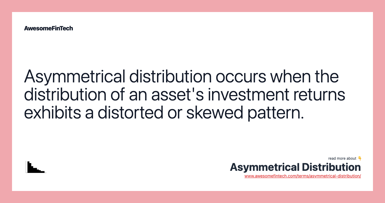 Asymmetrical distribution occurs when the distribution of an asset's investment returns exhibits a distorted or skewed pattern.