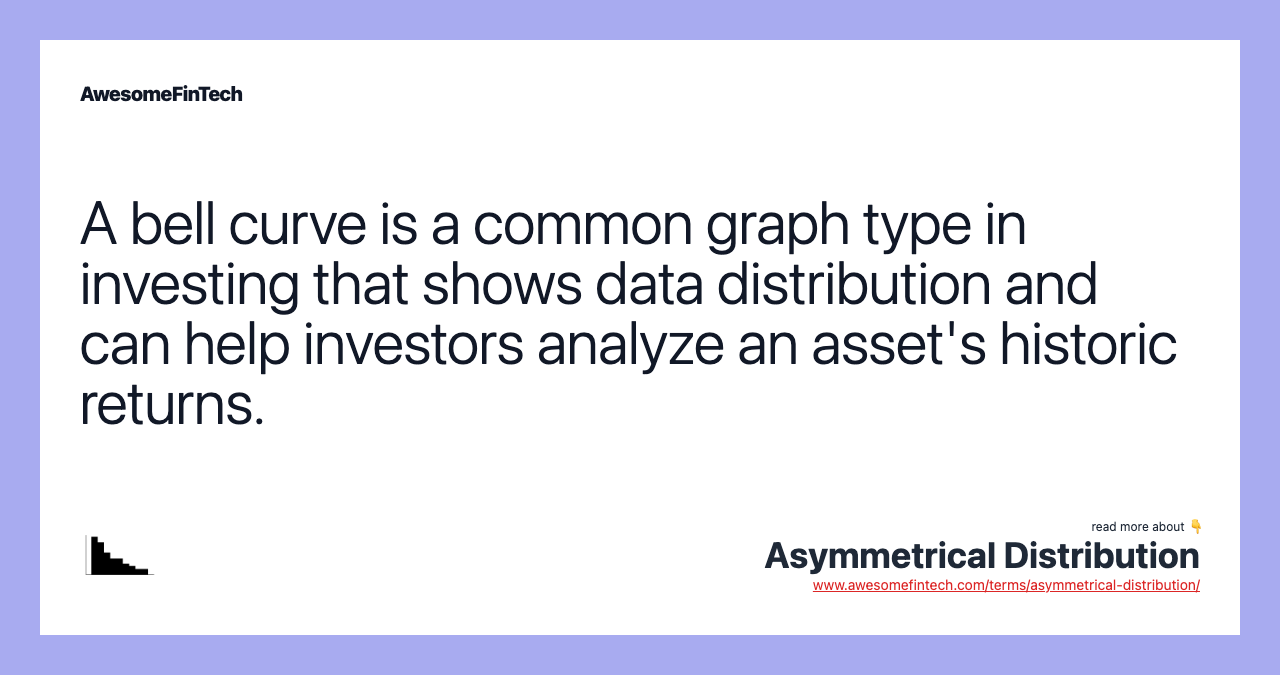 A bell curve is a common graph type in investing that shows data distribution and can help investors analyze an asset's historic returns.