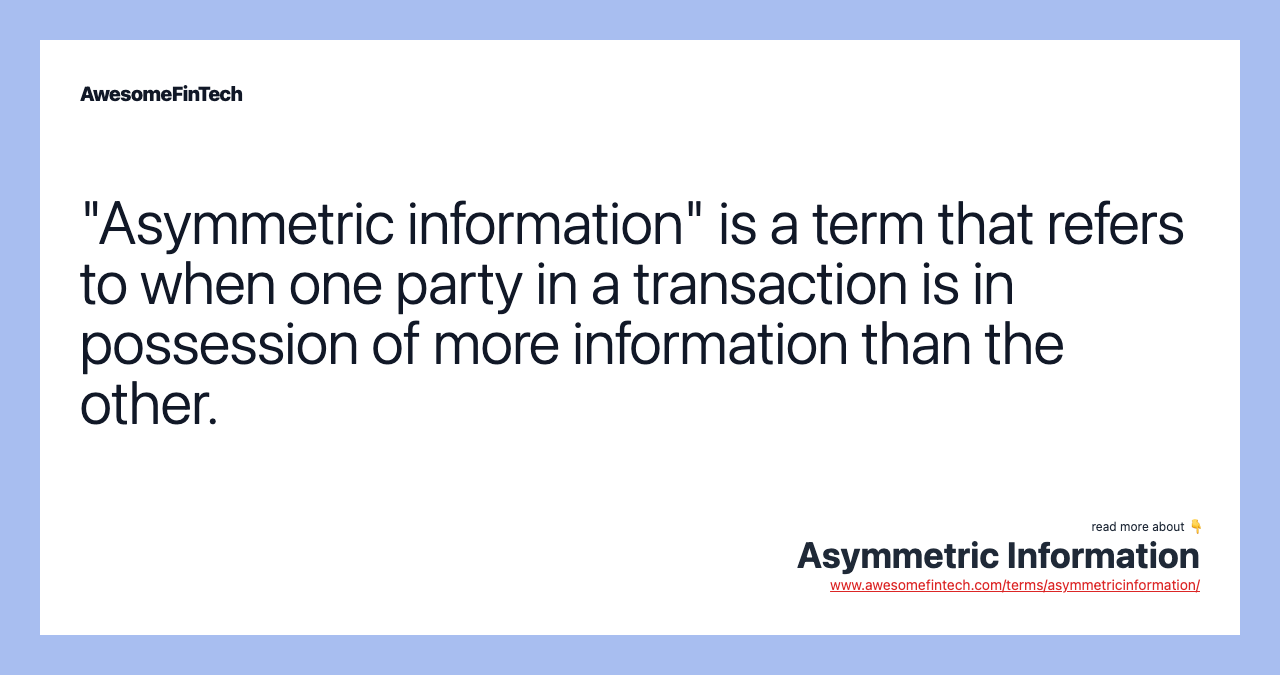 "Asymmetric information" is a term that refers to when one party in a transaction is in possession of more information than the other.
