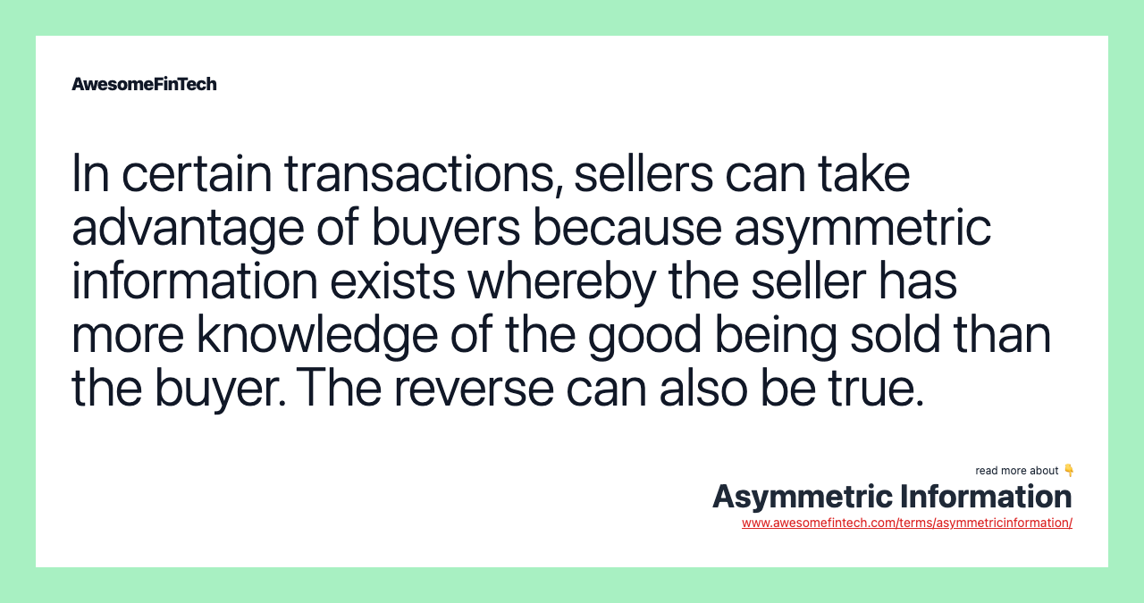 In certain transactions, sellers can take advantage of buyers because asymmetric information exists whereby the seller has more knowledge of the good being sold than the buyer. The reverse can also be true.