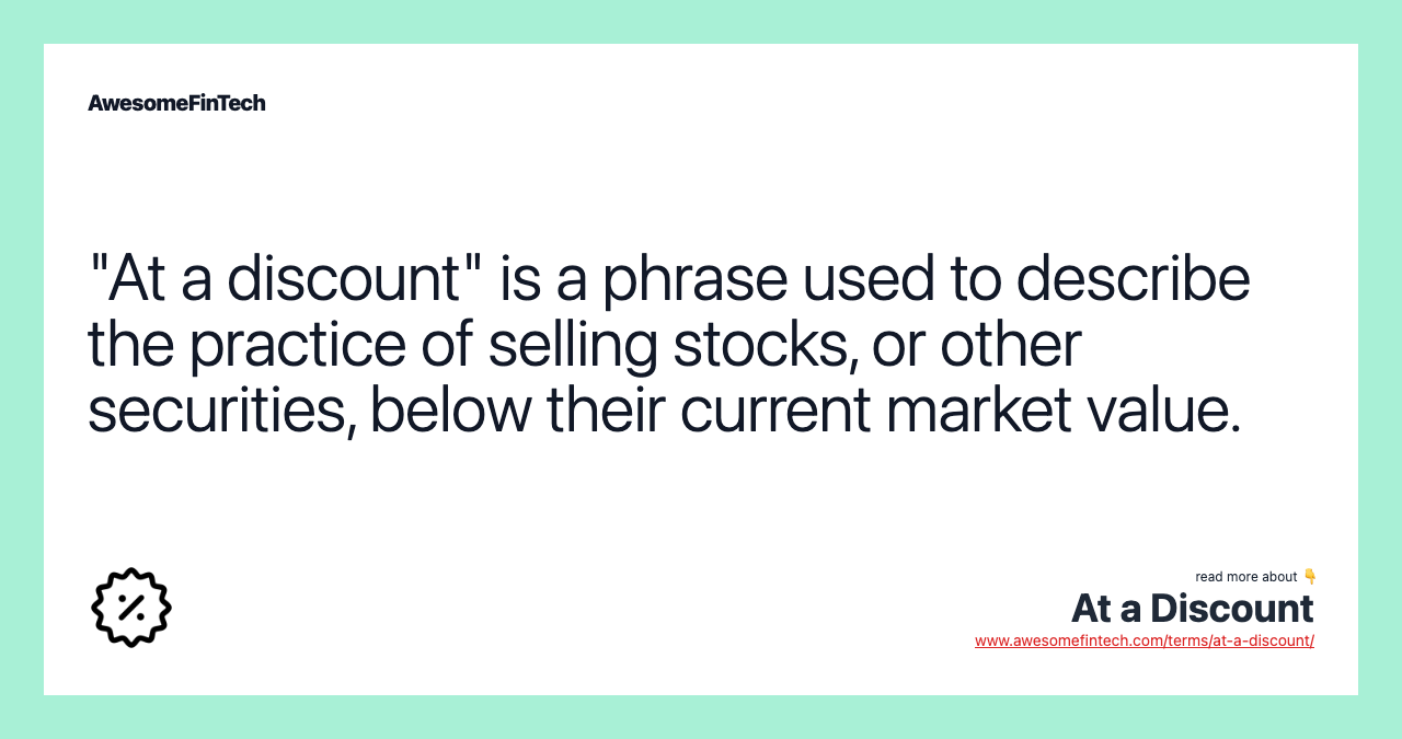 "At a discount" is a phrase used to describe the practice of selling stocks, or other securities, below their current market value.