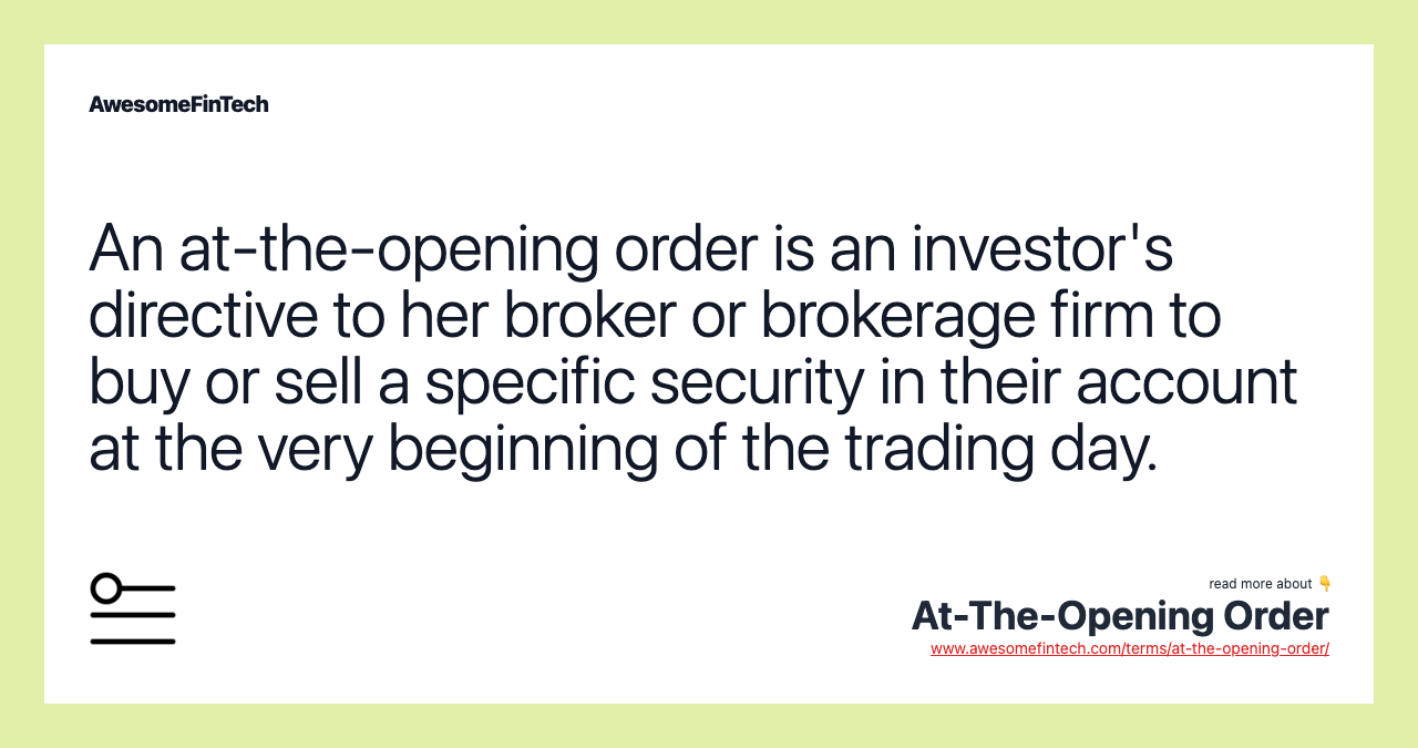 An at-the-opening order is an investor's directive to her broker or brokerage firm to buy or sell a specific security in their account at the very beginning of the trading day.