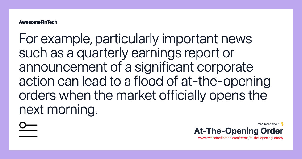 For example, particularly important news such as a quarterly earnings report or announcement of a significant corporate action can lead to a flood of at-the-opening orders when the market officially opens the next morning.