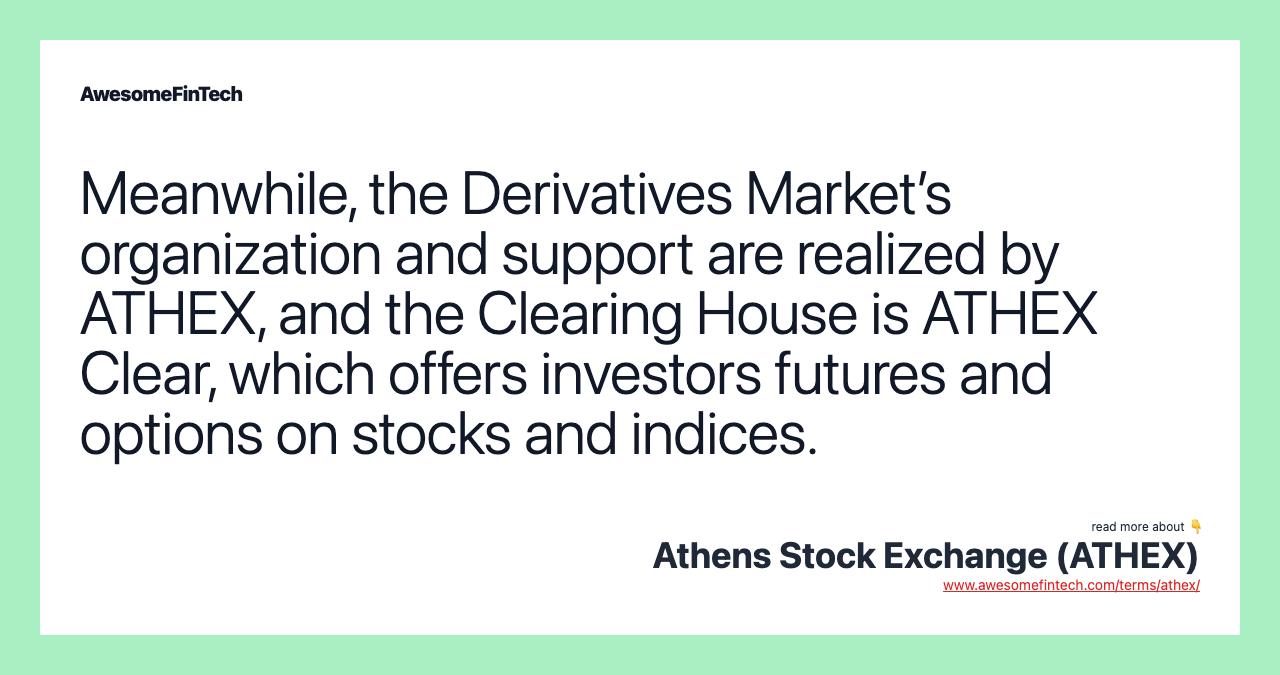 Meanwhile, the Derivatives Market’s organization and support are realized by ATHEX, and the Clearing House is ATHEX Clear, which offers investors futures and options on stocks and indices.