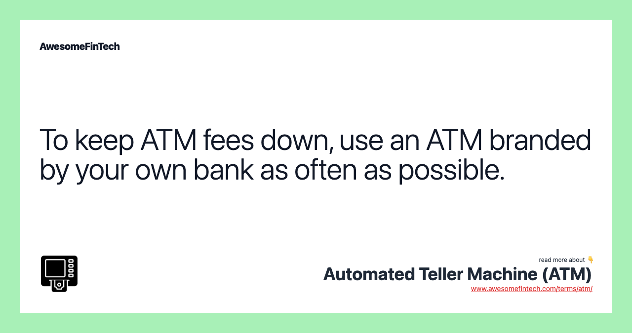 To keep ATM fees down, use an ATM branded by your own bank as often as possible.