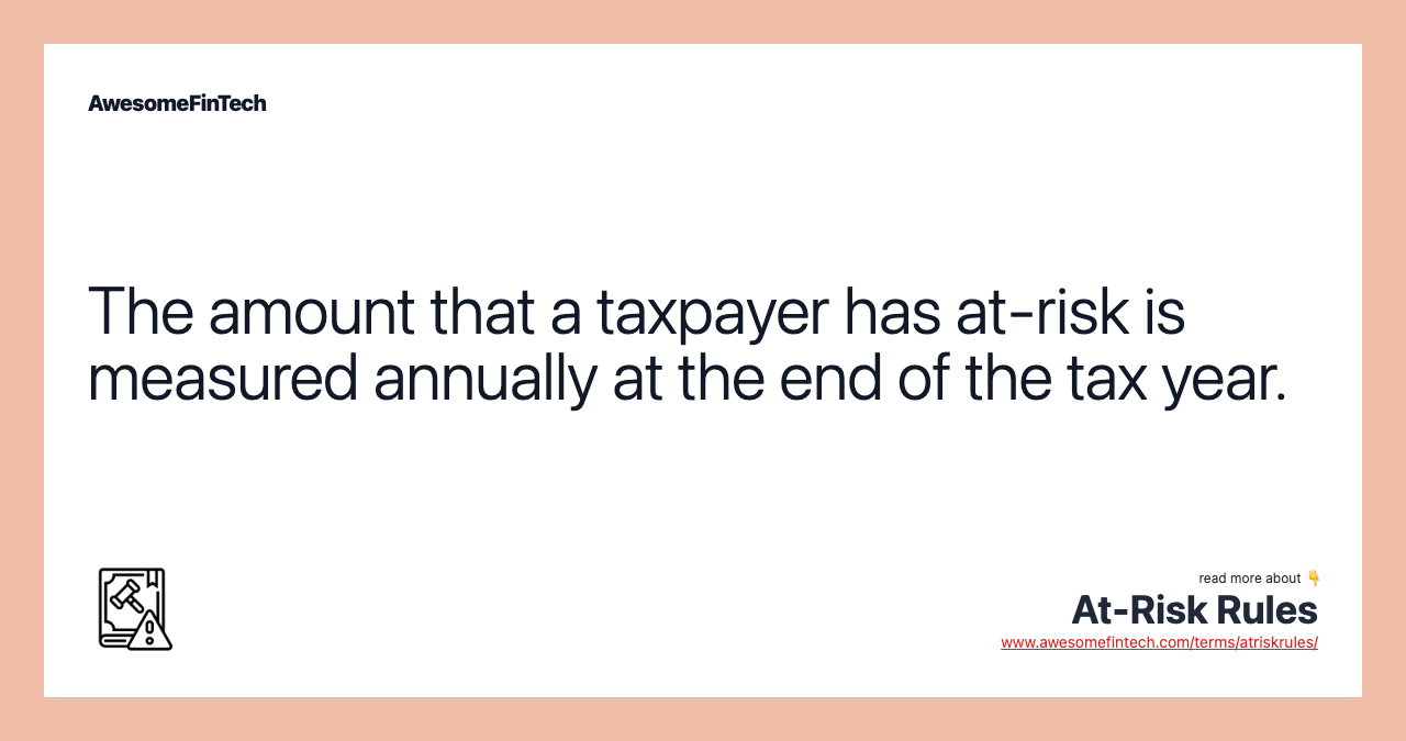 The amount that a taxpayer has at-risk is measured annually at the end of the tax year.