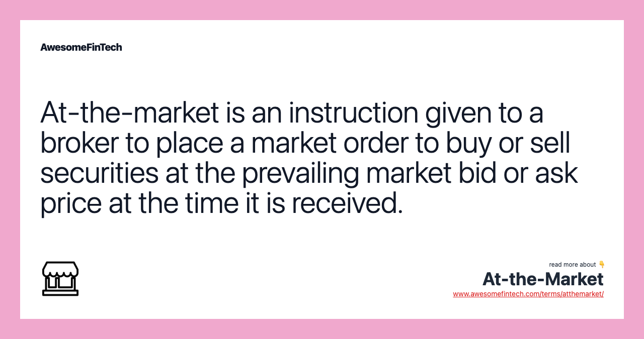 At-the-market is an instruction given to a broker to place a market order to buy or sell securities at the prevailing market bid or ask price at the time it is received.