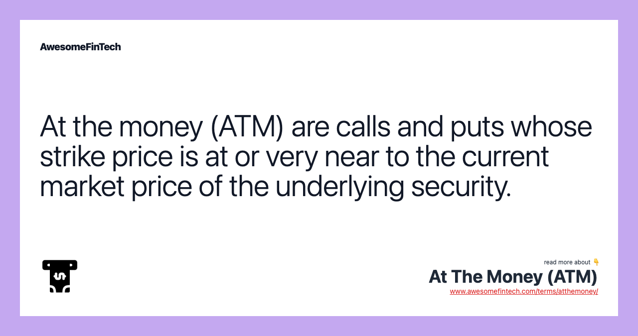 At the money (ATM) are calls and puts whose strike price is at or very near to the current market price of the underlying security.