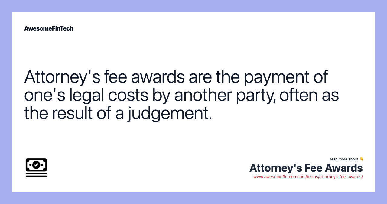 Attorney's fee awards are the payment of one's legal costs by another party, often as the result of a judgement.