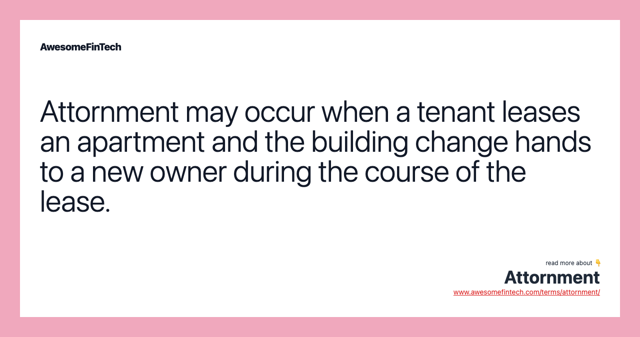 Attornment may occur when a tenant leases an apartment and the building change hands to a new owner during the course of the lease.