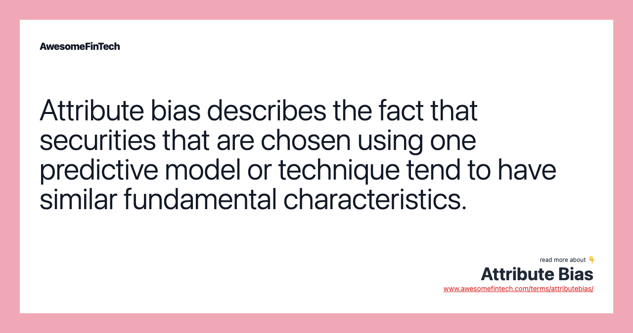 Attribute bias describes the fact that securities that are chosen using one predictive model or technique tend to have similar fundamental characteristics.