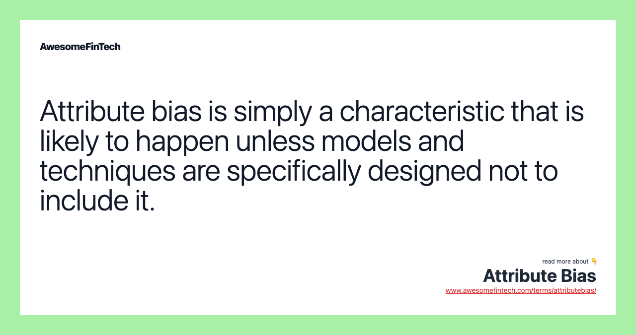 Attribute bias is simply a characteristic that is likely to happen unless models and techniques are specifically designed not to include it.