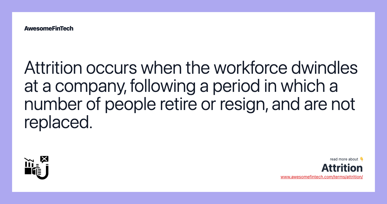 Attrition occurs when the workforce dwindles at a company, following a period in which a number of people retire or resign, and are not replaced.