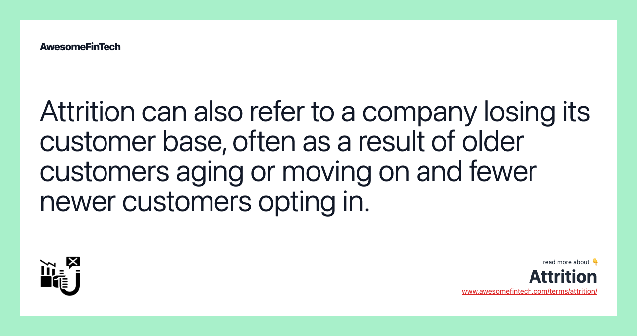 Attrition can also refer to a company losing its customer base, often as a result of older customers aging or moving on and fewer newer customers opting in.