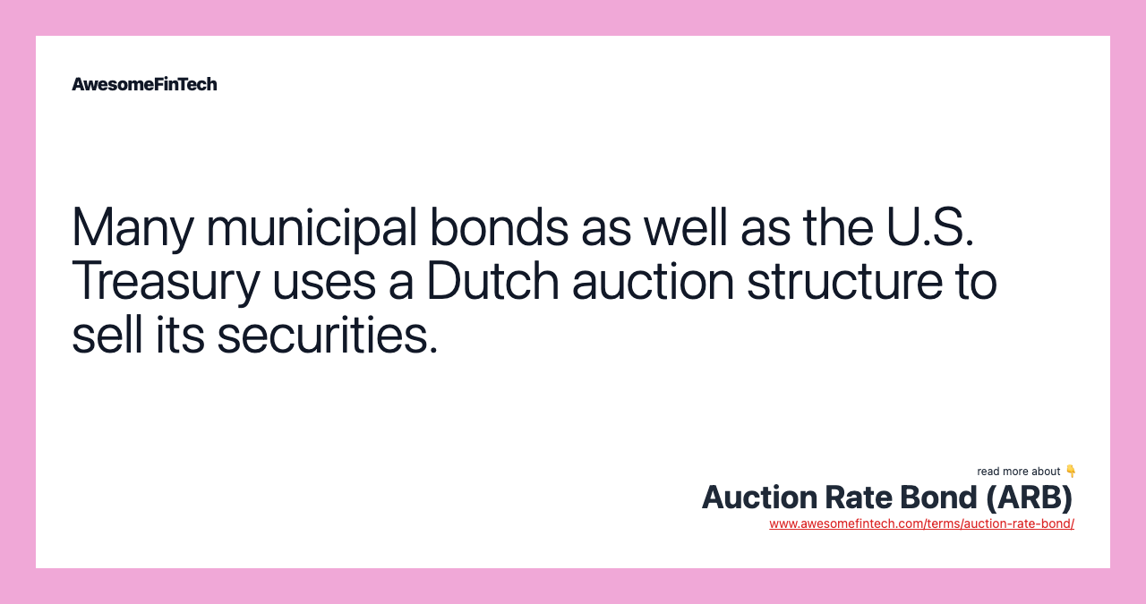 Many municipal bonds as well as the U.S. Treasury uses a Dutch auction structure to sell its securities.