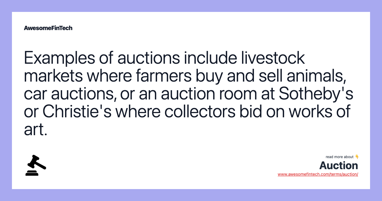 Examples of auctions include livestock markets where farmers buy and sell animals, car auctions, or an auction room at Sotheby's or Christie's where collectors bid on works of art.