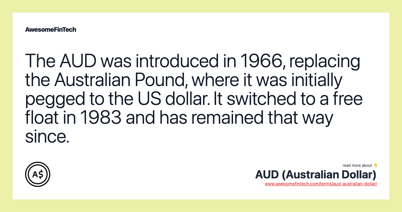The AUD was introduced in 1966, replacing the Australian Pound, where it was initially pegged to the US dollar. It switched to a free float in 1983 and has remained that way since.