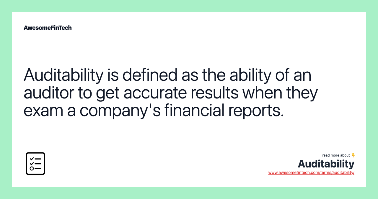 Auditability is defined as the ability of an auditor to get accurate results when they exam a company's financial reports.