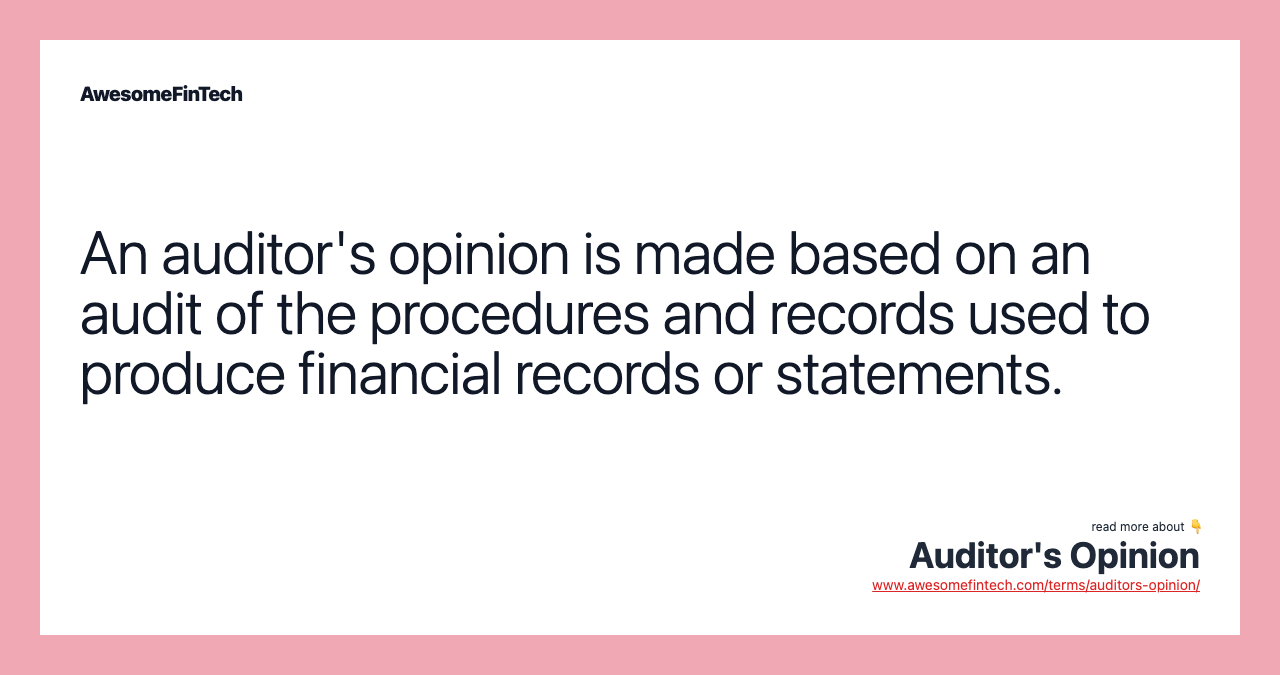An auditor's opinion is made based on an audit of the procedures and records used to produce financial records or statements.