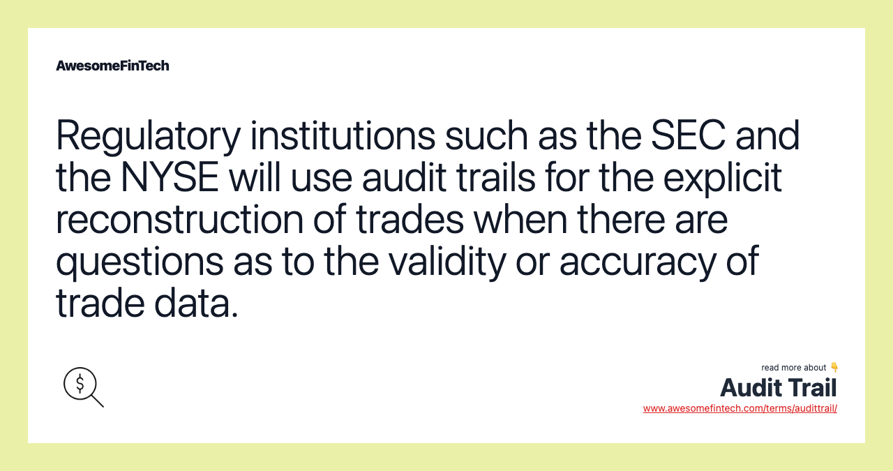 Regulatory institutions such as the SEC and the NYSE will use audit trails for the explicit reconstruction of trades when there are questions as to the validity or accuracy of trade data.