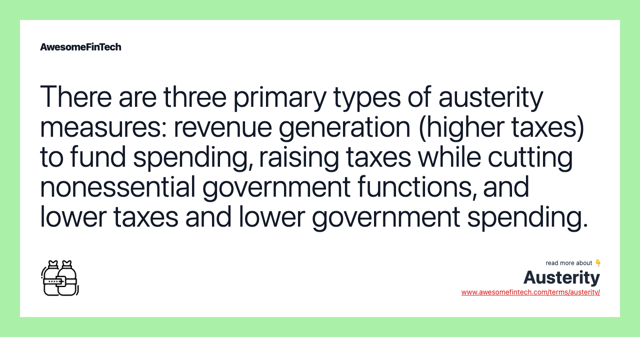 There are three primary types of austerity measures: revenue generation (higher taxes) to fund spending, raising taxes while cutting nonessential government functions, and lower taxes and lower government spending.