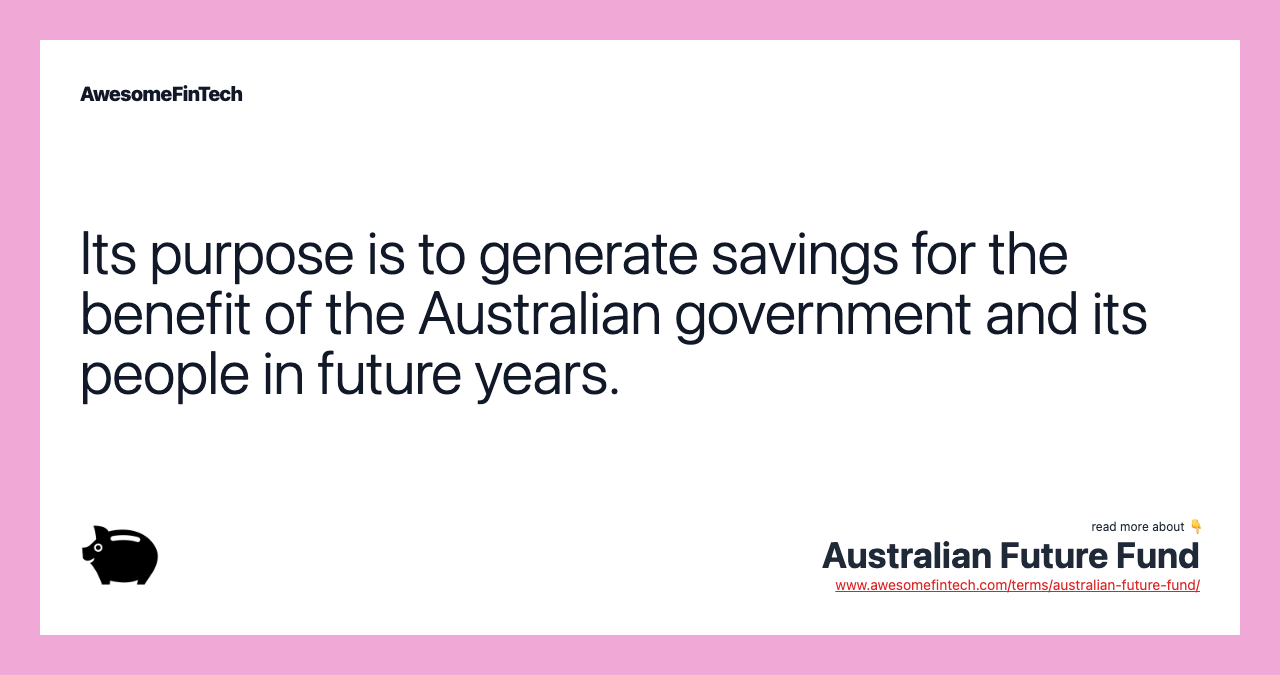 Its purpose is to generate savings for the benefit of the Australian government and its people in future years.