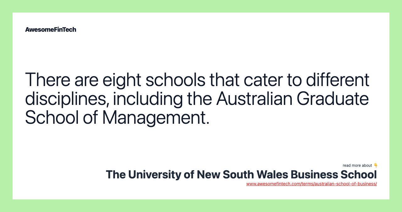 There are eight schools that cater to different disciplines, including the Australian Graduate School of Management.