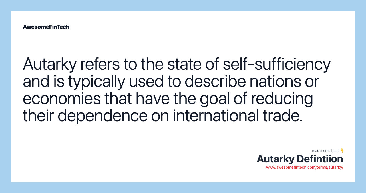 Autarky refers to the state of self-sufficiency and is typically used to describe nations or economies that have the goal of reducing their dependence on international trade.