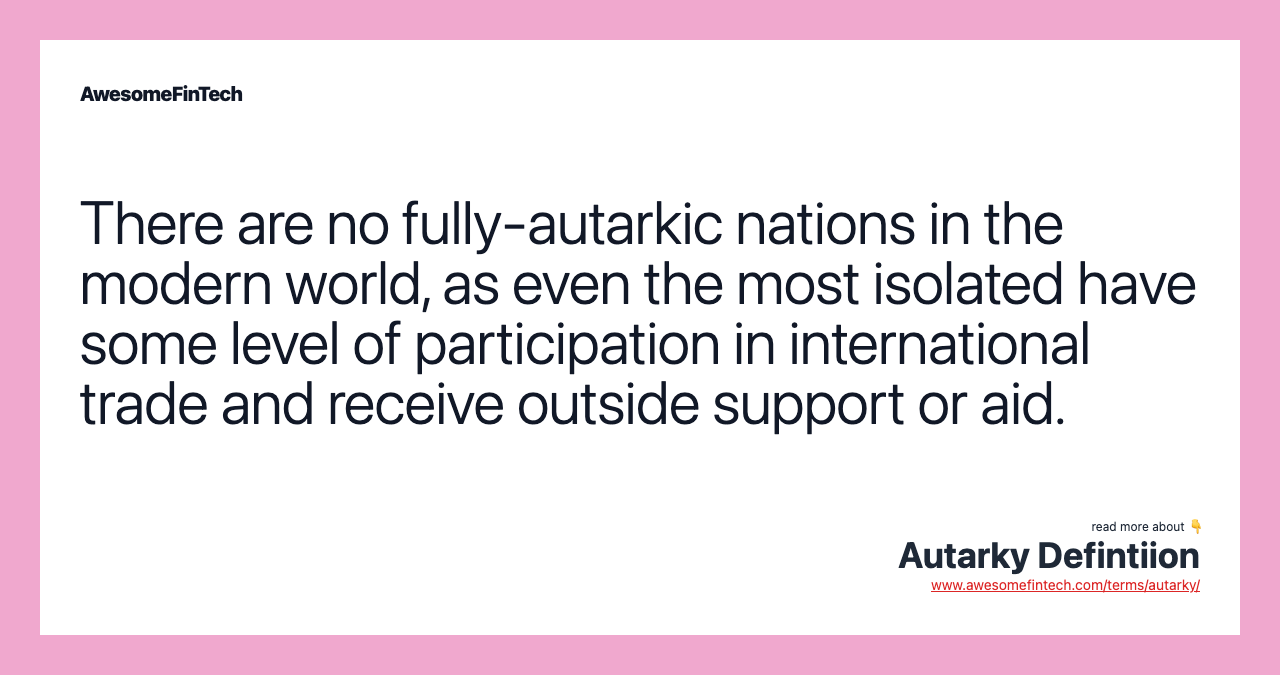 There are no fully-autarkic nations in the modern world, as even the most isolated have some level of participation in international trade and receive outside support or aid.