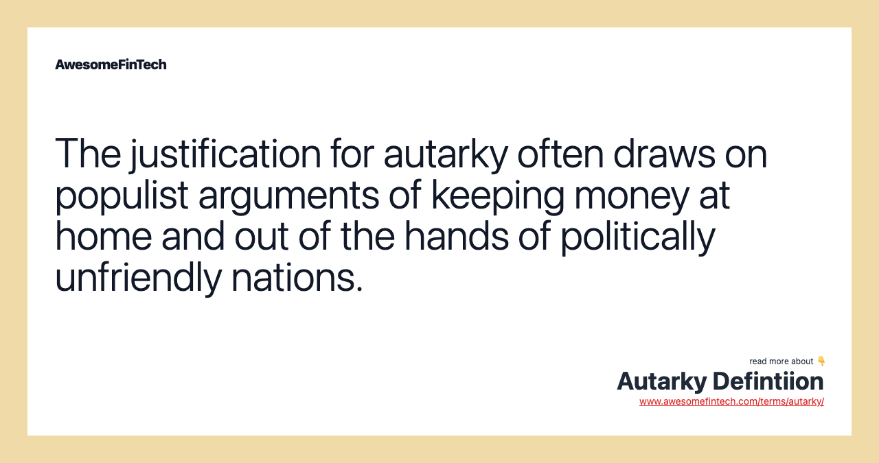 The justification for autarky often draws on populist arguments of keeping money at home and out of the hands of politically unfriendly nations.