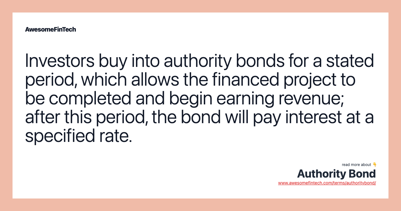 Investors buy into authority bonds for a stated period, which allows the financed project to be completed and begin earning revenue; after this period, the bond will pay interest at a specified rate.