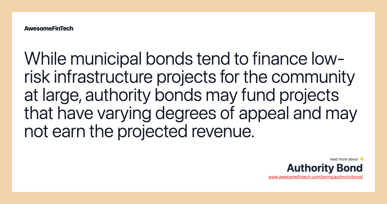 While municipal bonds tend to finance low-risk infrastructure projects for the community at large, authority bonds may fund projects that have varying degrees of appeal and may not earn the projected revenue.