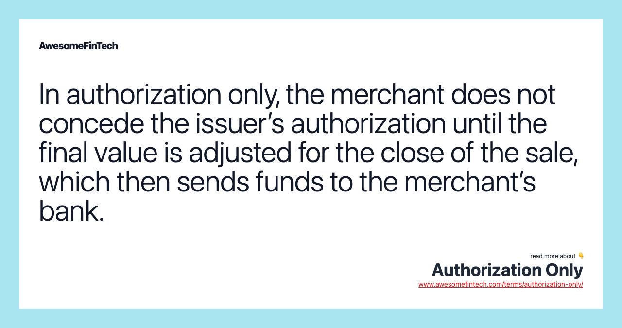 In authorization only, the merchant does not concede the issuer’s authorization until the final value is adjusted for the close of the sale, which then sends funds to the merchant’s bank.