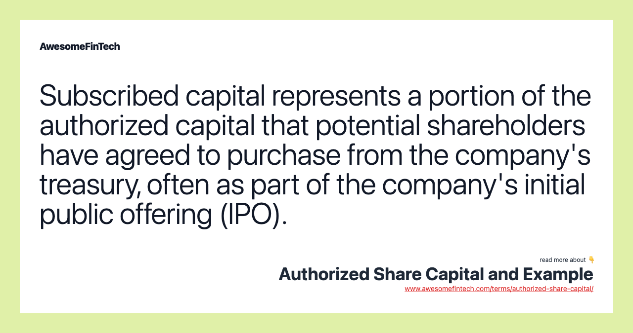 Subscribed capital represents a portion of the authorized capital that potential shareholders have agreed to purchase from the company's treasury, often as part of the company's initial public offering (IPO).