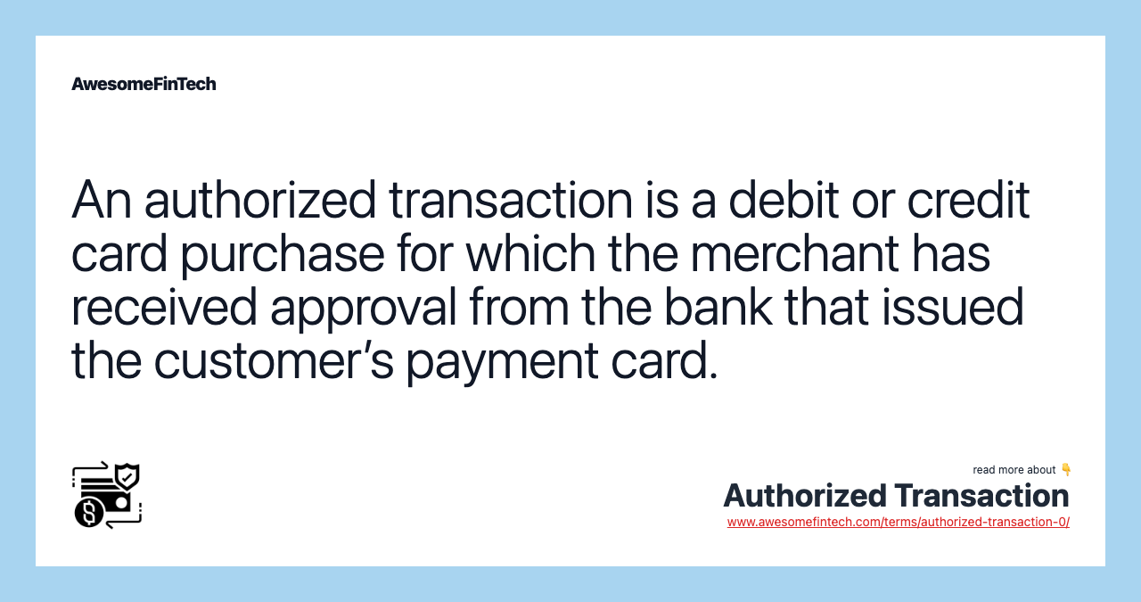 An authorized transaction is a debit or credit card purchase for which the merchant has received approval from the bank that issued the customer’s payment card.