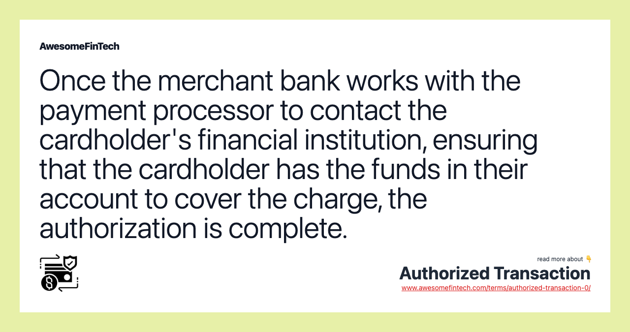 Once the merchant bank works with the payment processor to contact the cardholder's financial institution, ensuring that the cardholder has the funds in their account to cover the charge, the authorization is complete.