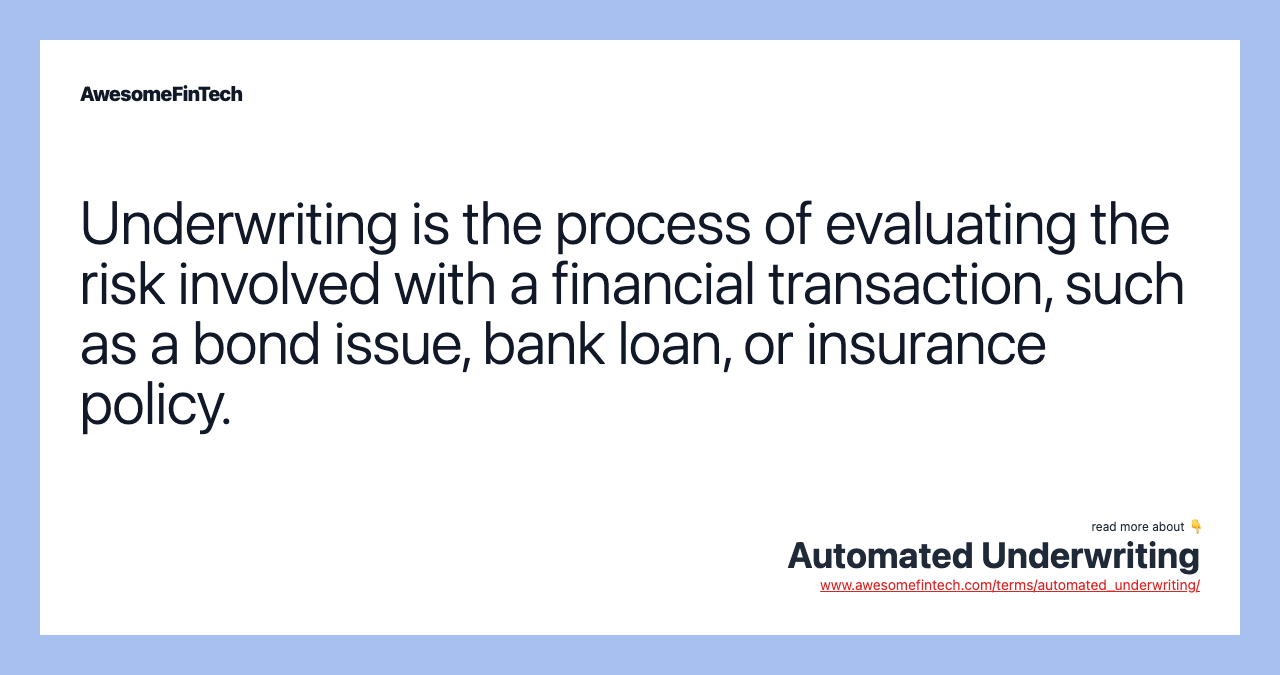 Underwriting is the process of evaluating the risk involved with a financial transaction, such as a bond issue, bank loan, or insurance policy.