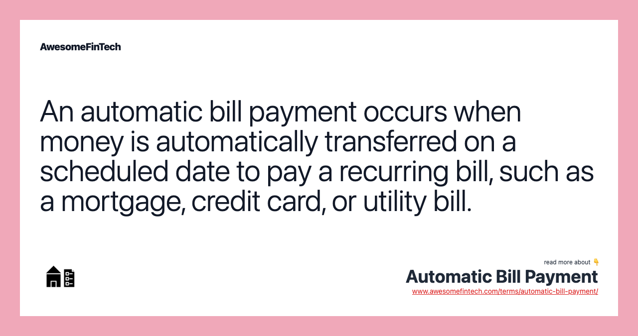 An automatic bill payment occurs when money is automatically transferred on a scheduled date to pay a recurring bill, such as a mortgage, credit card, or utility bill.