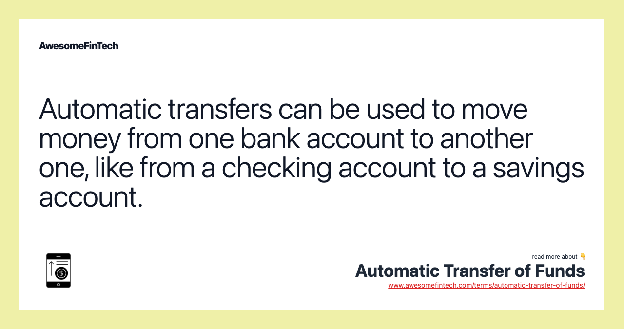 Automatic transfers can be used to move money from one bank account to another one, like from a checking account to a savings account.