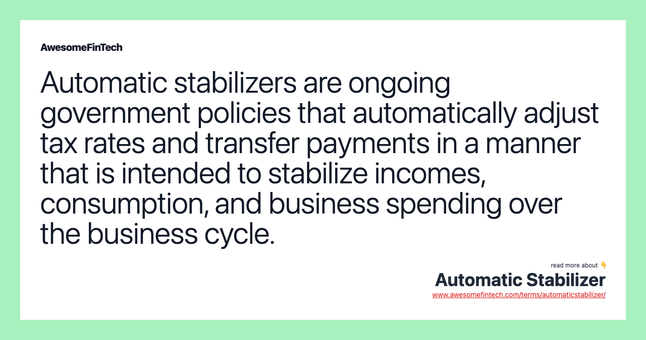 Automatic stabilizers are ongoing government policies that automatically adjust tax rates and transfer payments in a manner that is intended to stabilize incomes, consumption, and business spending over the business cycle.