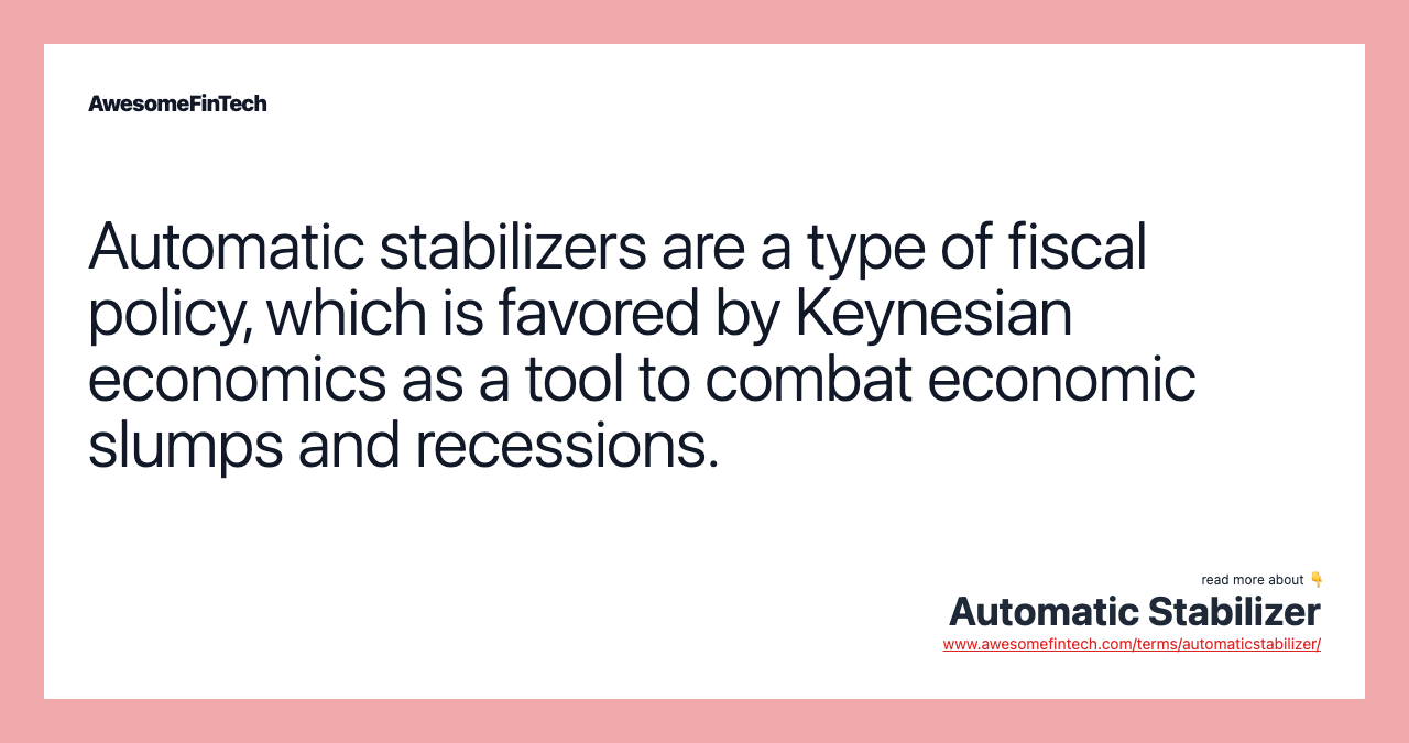 Automatic stabilizers are a type of fiscal policy, which is favored by Keynesian economics as a tool to combat economic slumps and recessions.
