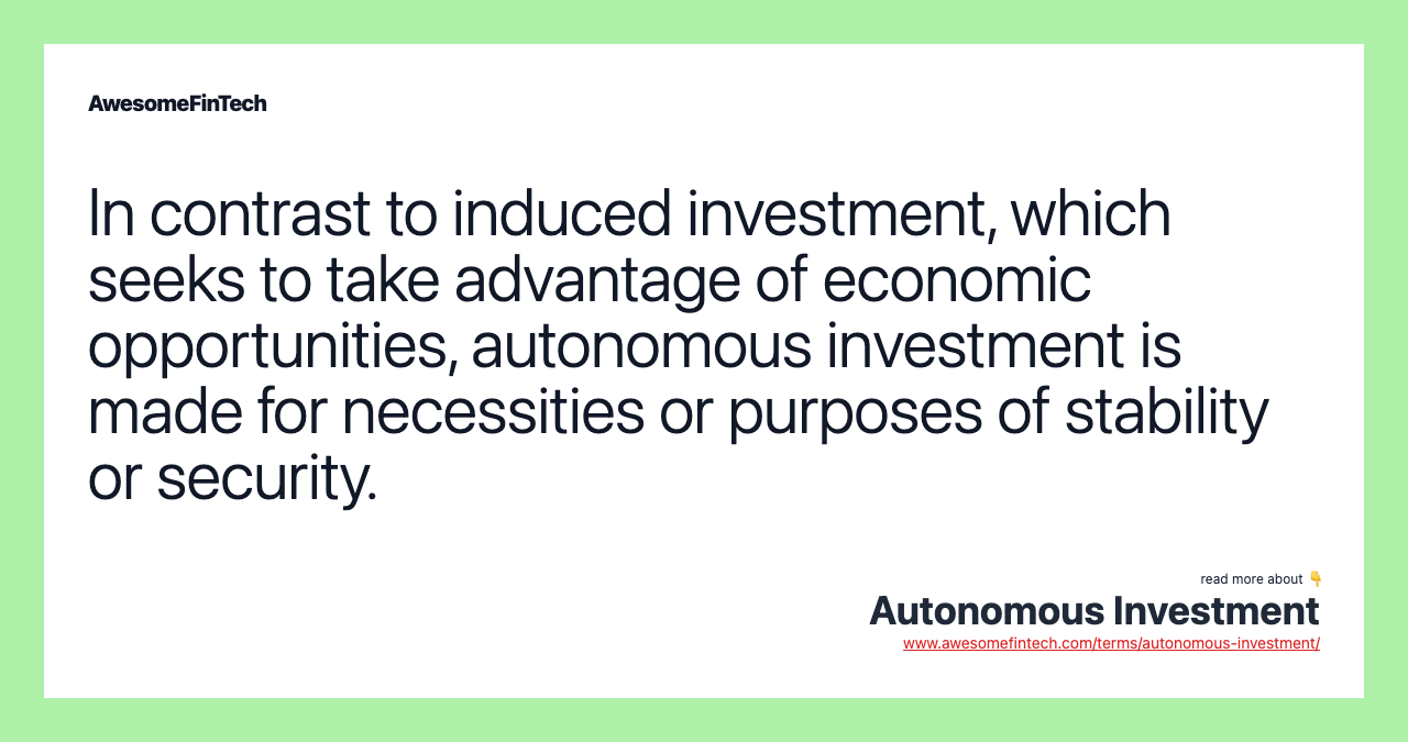 In contrast to induced investment, which seeks to take advantage of economic opportunities, autonomous investment is made for necessities or purposes of stability or security.