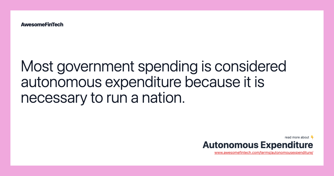 Most government spending is considered autonomous expenditure because it is necessary to run a nation.