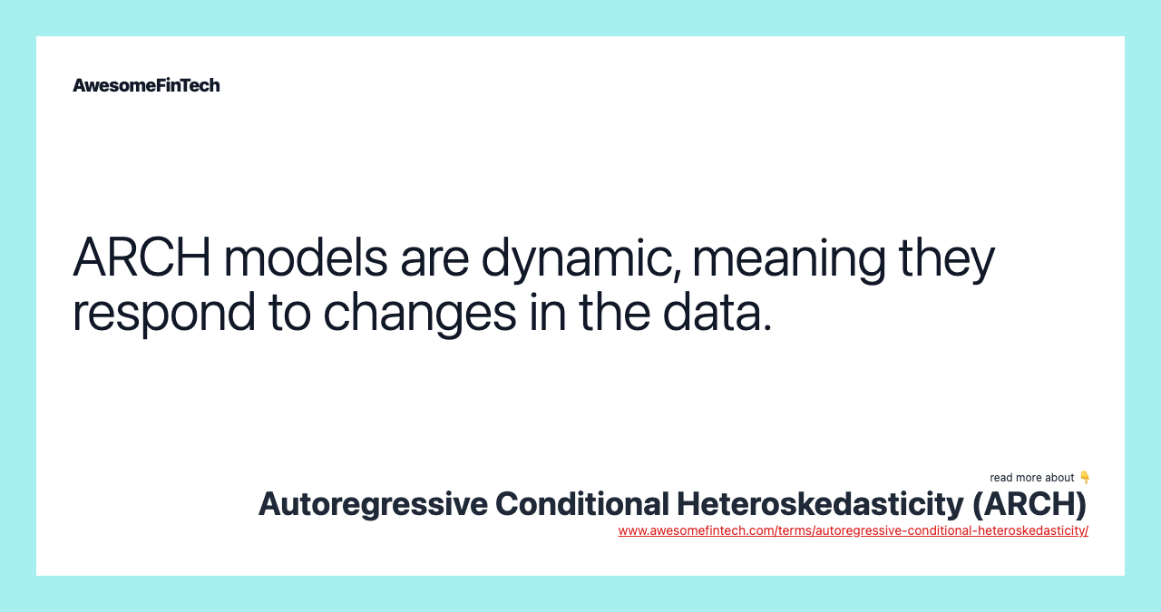 ARCH models are dynamic, meaning they respond to changes in the data.