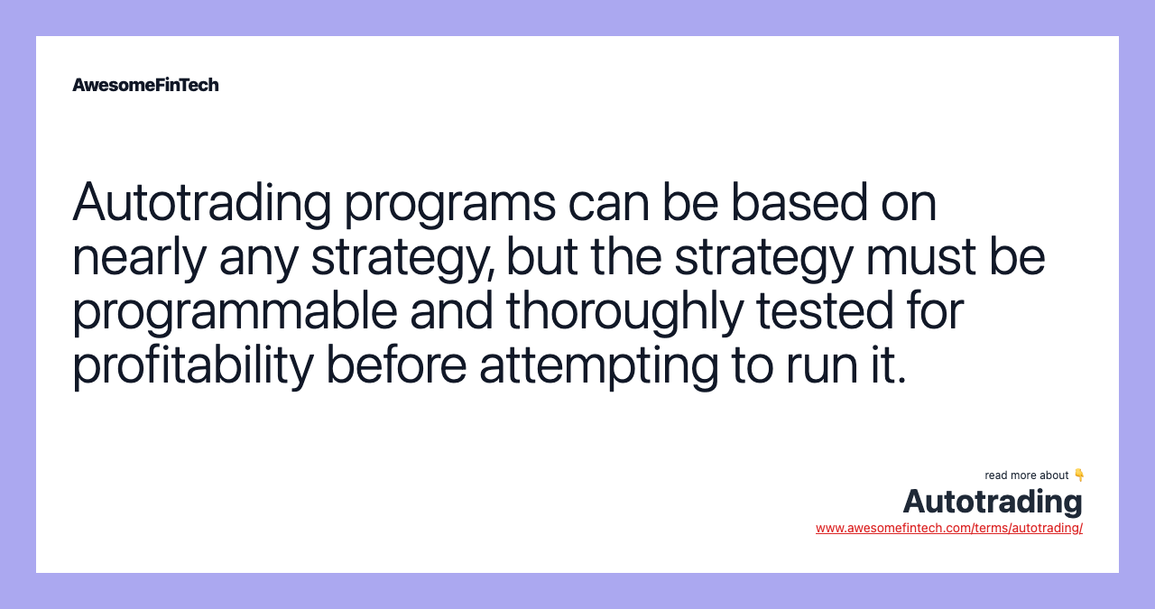 Autotrading programs can be based on nearly any strategy, but the strategy must be programmable and thoroughly tested for profitability before attempting to run it.