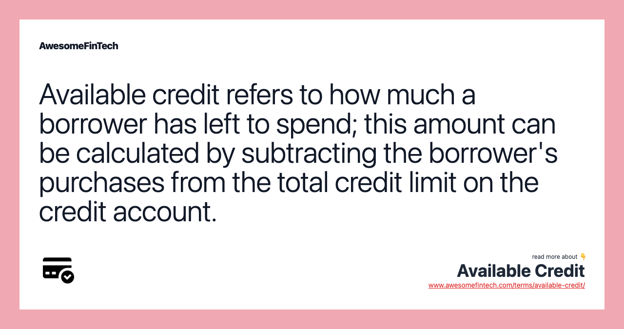 Available credit refers to how much a borrower has left to spend; this amount can be calculated by subtracting the borrower's purchases from the total credit limit on the credit account.