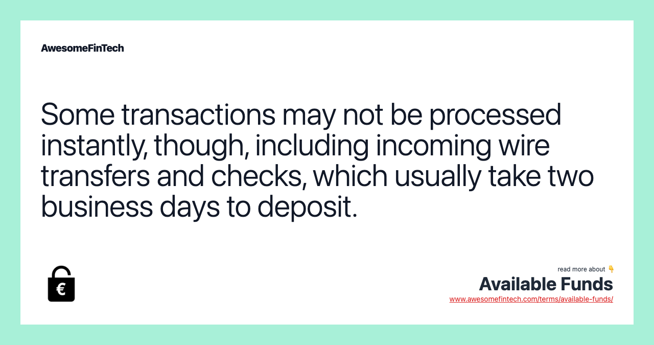 Some transactions may not be processed instantly, though, including incoming wire transfers and checks, which usually take two business days to deposit.