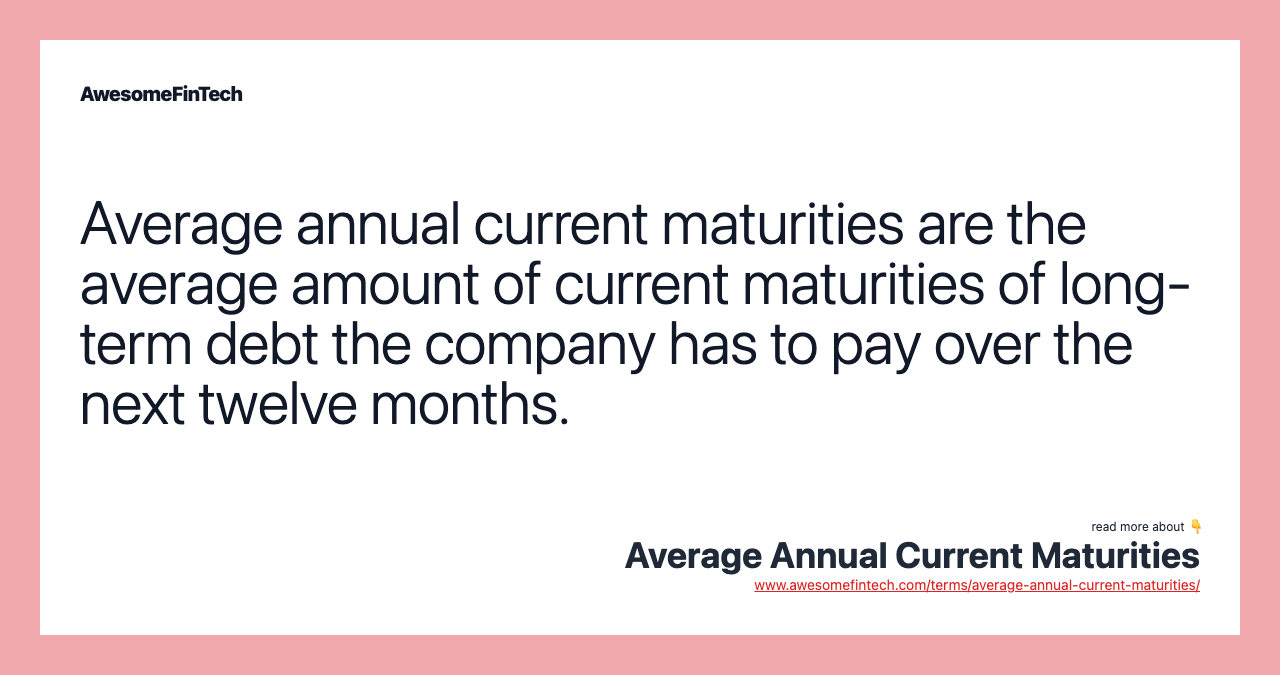 Average annual current maturities are the average amount of current maturities of long-term debt the company has to pay over the next twelve months.