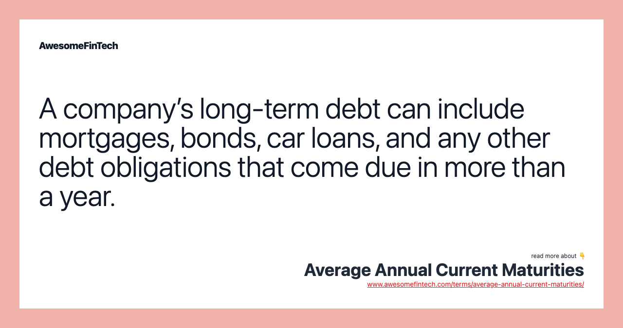 A company’s long-term debt can include mortgages, bonds, car loans, and any other debt obligations that come due in more than a year.